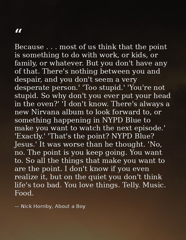 Because . . . most of us think that the point is something to do with work, or kids, or family, or whatever. But you don — Nick Hornby, About a Boy