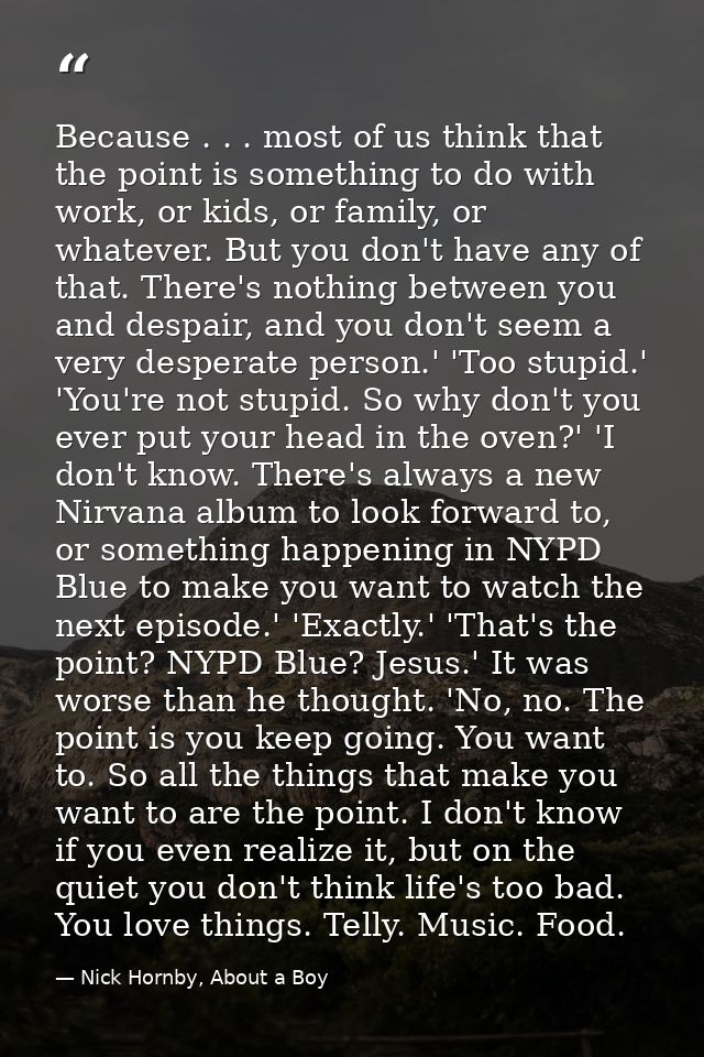 Because . . . most of us think that the point is something to do with work, or kids, or family, or whatever. But you don — Nick Hornby, About a Boy