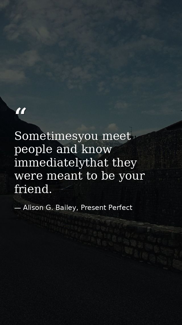 Sometimesyou meet people and know immediatelythat they were meant to be your friend. — Alison G. Bailey, Present Perfect