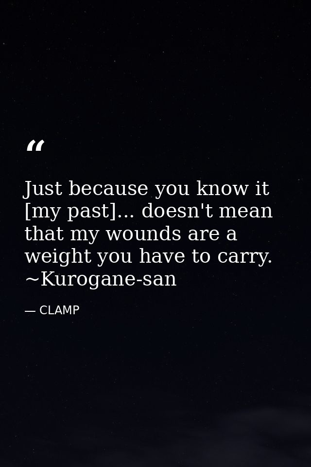 Just because you know it [my past]... doesn't mean that my wounds are a weight you have to carry. ~Kurogane-san — CLAMP