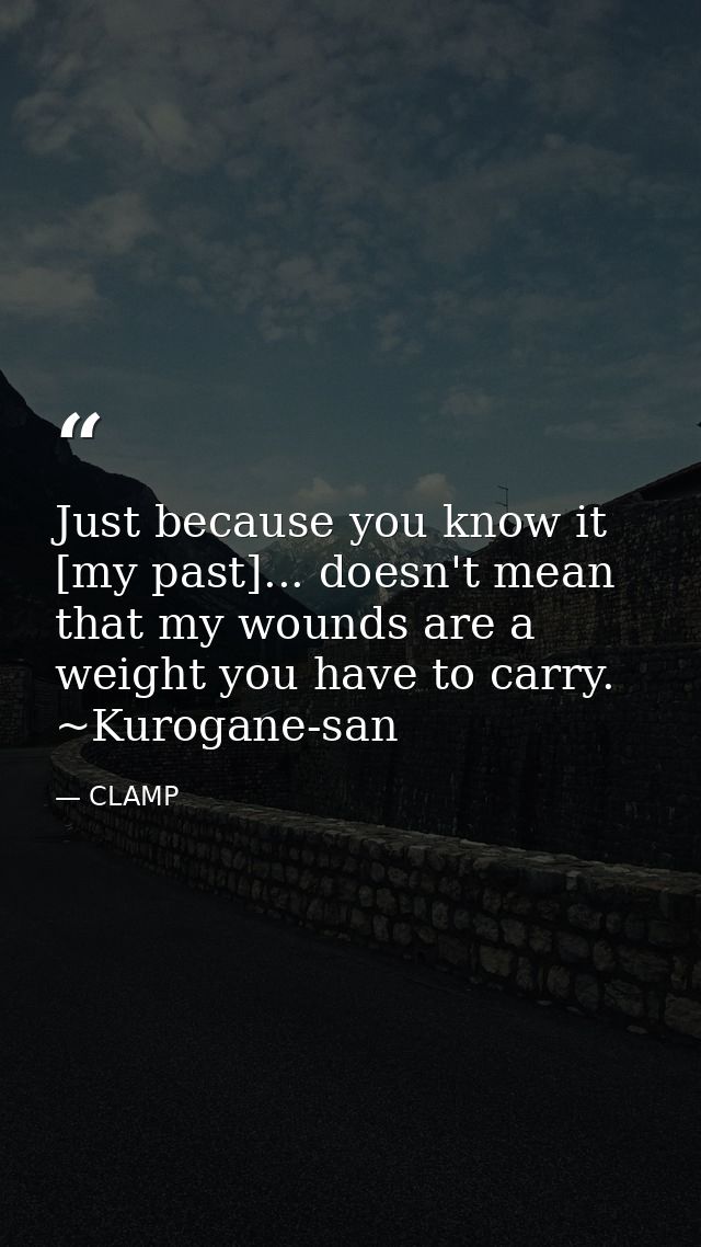 Just because you know it [my past]... doesn't mean that my wounds are a weight you have to carry. ~Kurogane-san — CLAMP