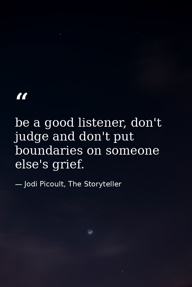 be a good listener, don't judge and don't put boundaries on someone else's grief. — Jodi Picoult, The Storyteller