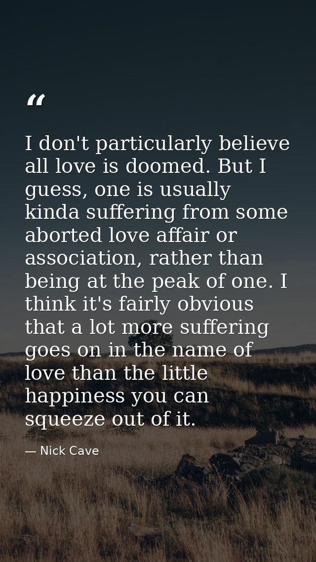 I don't particularly believe all love is doomed. But I guess, one is usually kinda suffering from some aborted love affa — Nick Cave