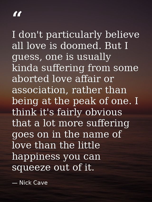 I don't particularly believe all love is doomed. But I guess, one is usually kinda suffering from some aborted love affa — Nick Cave