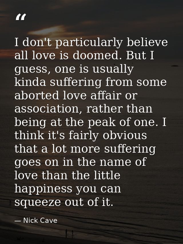 I don't particularly believe all love is doomed. But I guess, one is usually kinda suffering from some aborted love affa — Nick Cave
