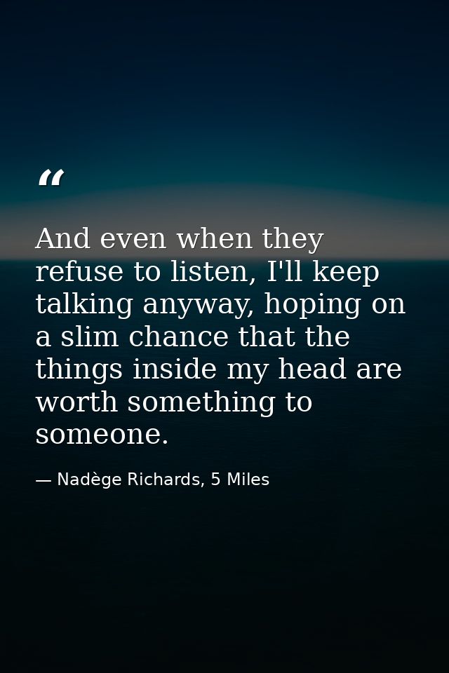 And even when they refuse to listen, I'll keep talking anyway, hoping on a slim chance that the things inside my head ar — Nadège Richards, 5 Miles