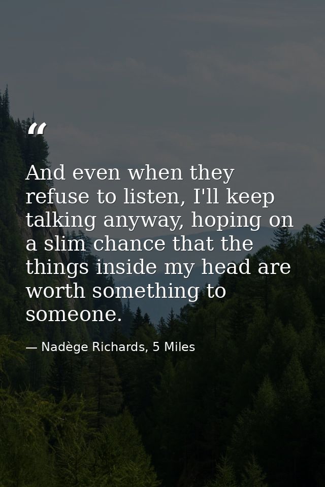 And even when they refuse to listen, I'll keep talking anyway, hoping on a slim chance that the things inside my head ar — Nadège Richards, 5 Miles