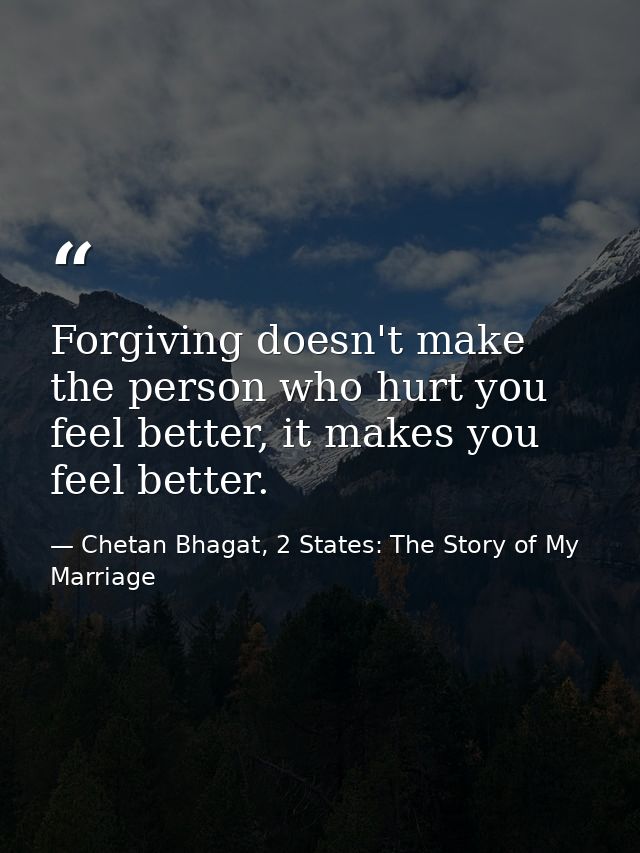 Forgiving doesn't make the person who hurt you feel better, it makes you feel better. — Chetan Bhagat, 2 States: The Story of My Marriage
