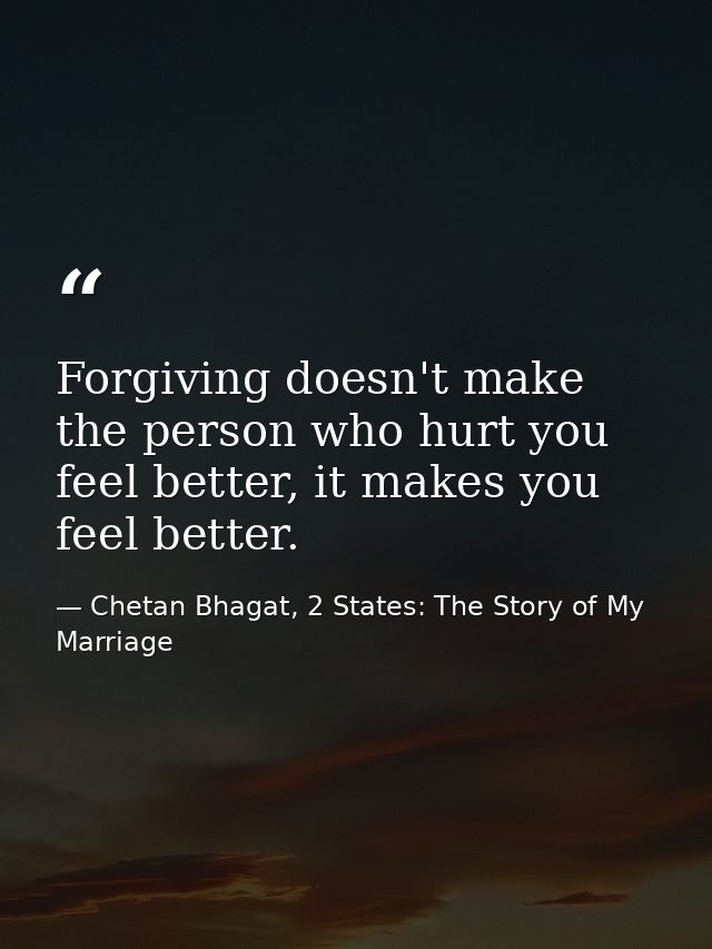 Forgiving doesn't make the person who hurt you feel better, it makes you feel better. — Chetan Bhagat, 2 States: The Story of My Marriage