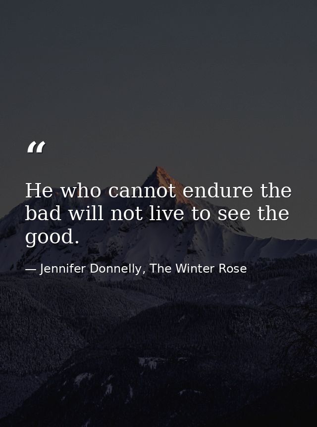 He who cannot endure the bad will not live to see the good. — Jennifer Donnelly, The Winter Rose