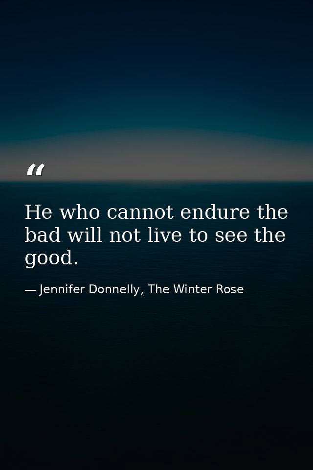 He who cannot endure the bad will not live to see the good. — Jennifer Donnelly, The Winter Rose