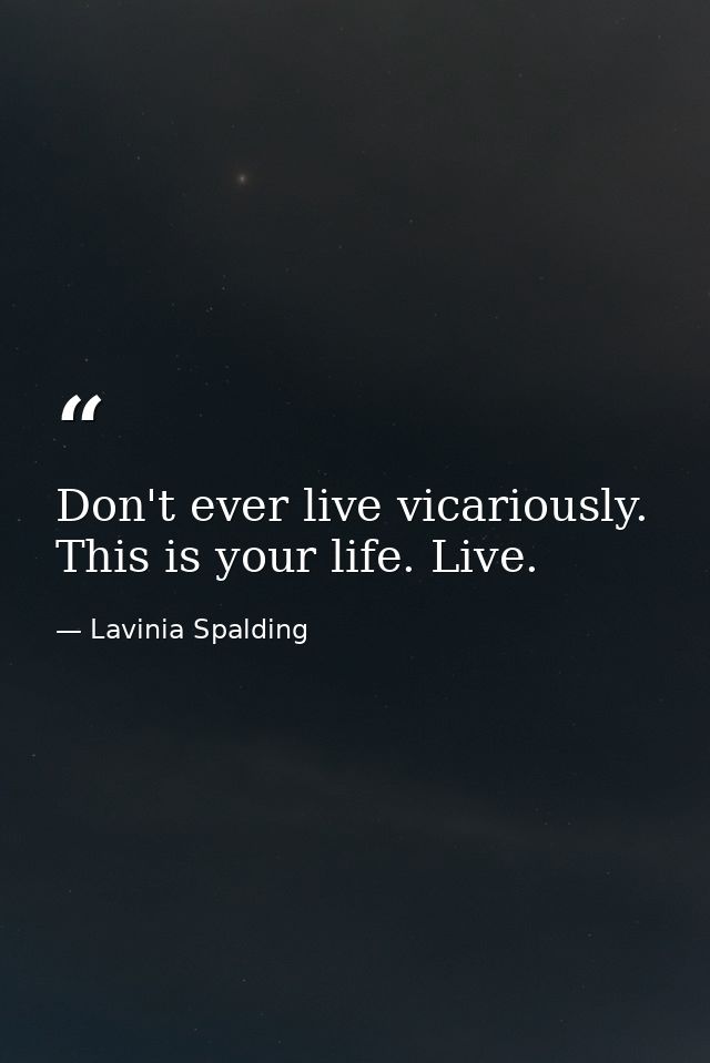 Don't ever live vicariously. This is your life. Live. — Lavinia Spalding