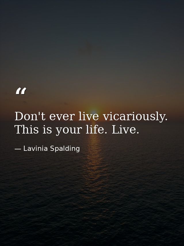 Don't ever live vicariously. This is your life. Live. — Lavinia Spalding