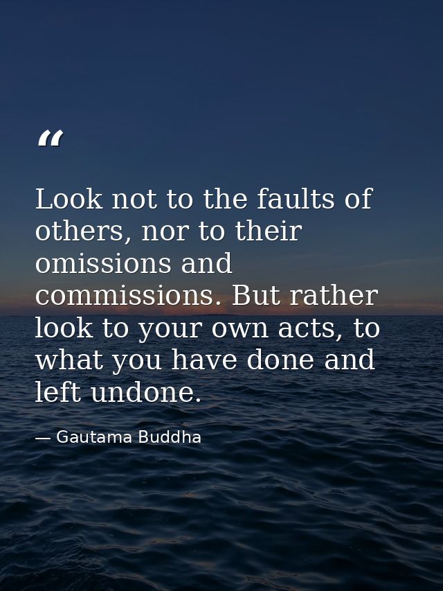 Look not to the faults of others, nor to their omissions and commissions. But rather look to your own acts, to what you  — Gautama Buddha