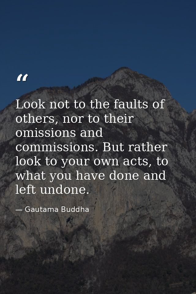 Look not to the faults of others, nor to their omissions and commissions. But rather look to your own acts, to what you  — Gautama Buddha