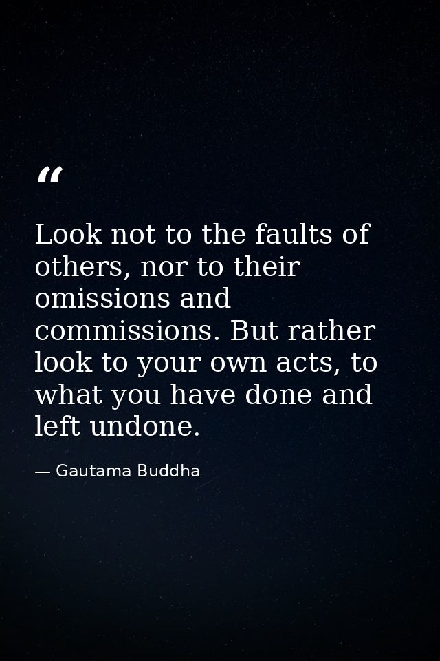 Look not to the faults of others, nor to their omissions and commissions. But rather look to your own acts, to what you  — Gautama Buddha
