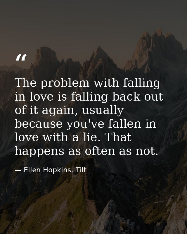 The problem with falling in love is falling back out of it again, usually because you've fallen in love with a lie. That — Ellen Hopkins, Tilt