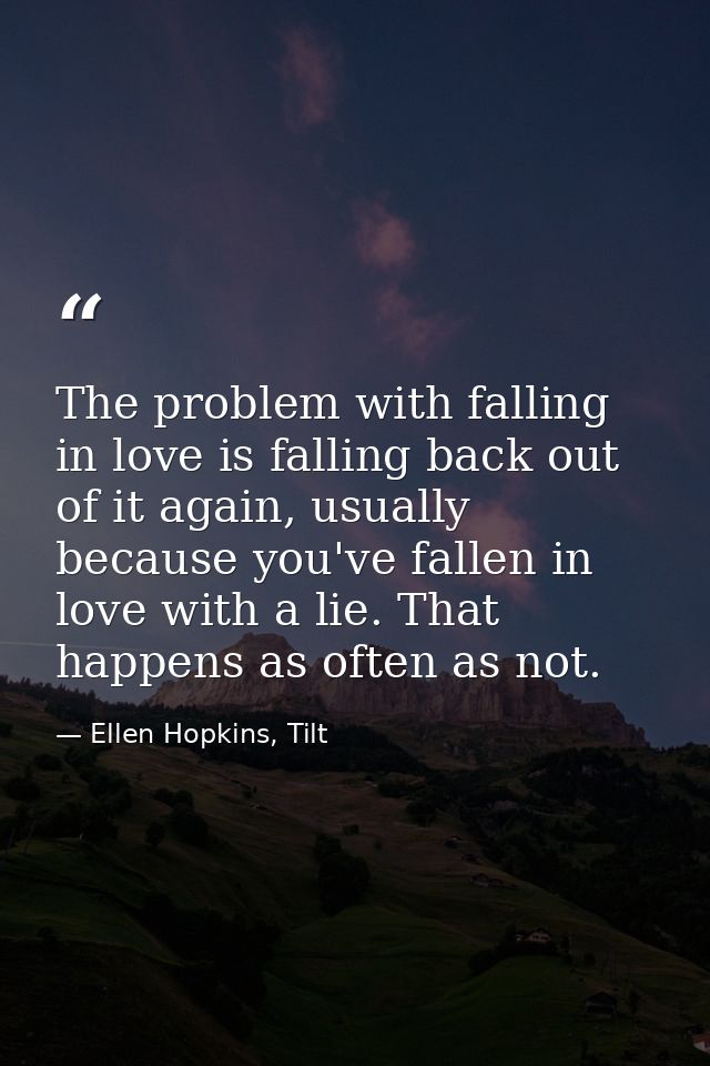 The problem with falling in love is falling back out of it again, usually because you've fallen in love with a lie. That — Ellen Hopkins, Tilt