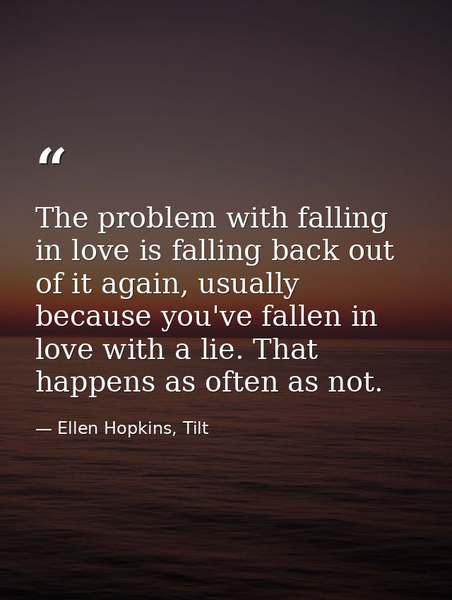 The problem with falling in love is falling back out of it again, usually because you've fallen in love with a lie. That — Ellen Hopkins, Tilt