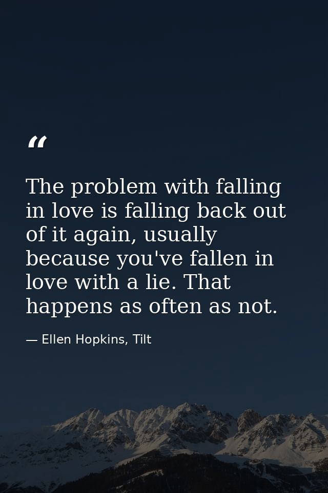 The problem with falling in love is falling back out of it again, usually because you've fallen in love with a lie. That — Ellen Hopkins, Tilt