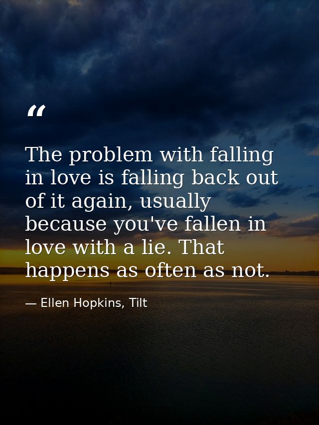 The problem with falling in love is falling back out of it again, usually because you've fallen in love with a lie. That — Ellen Hopkins, Tilt