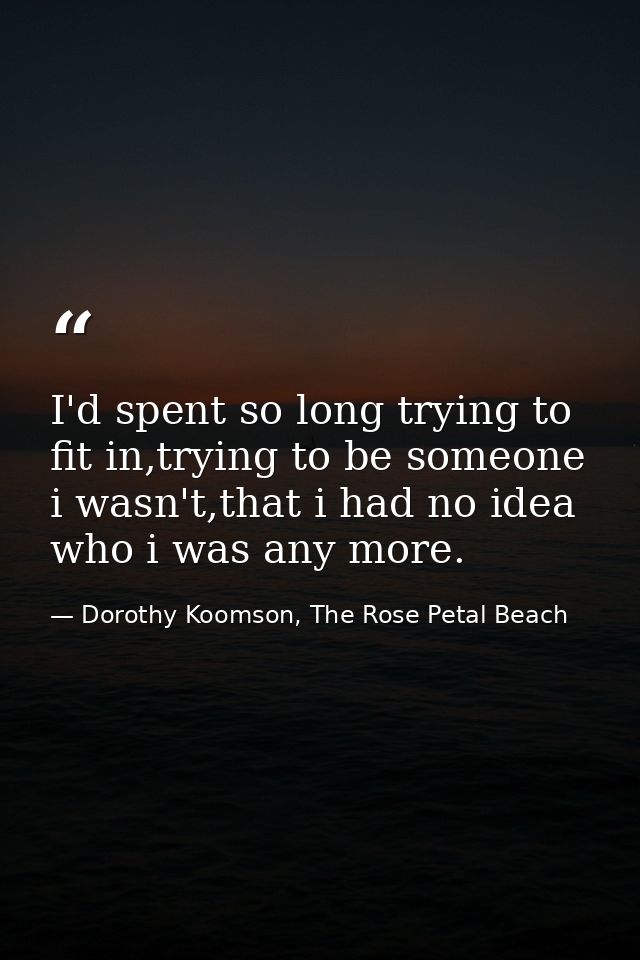I'd spent so long trying to fit in,trying to be someone i wasn't,that i had no idea who i was any more. — Dorothy Koomson, The Rose Petal Beach