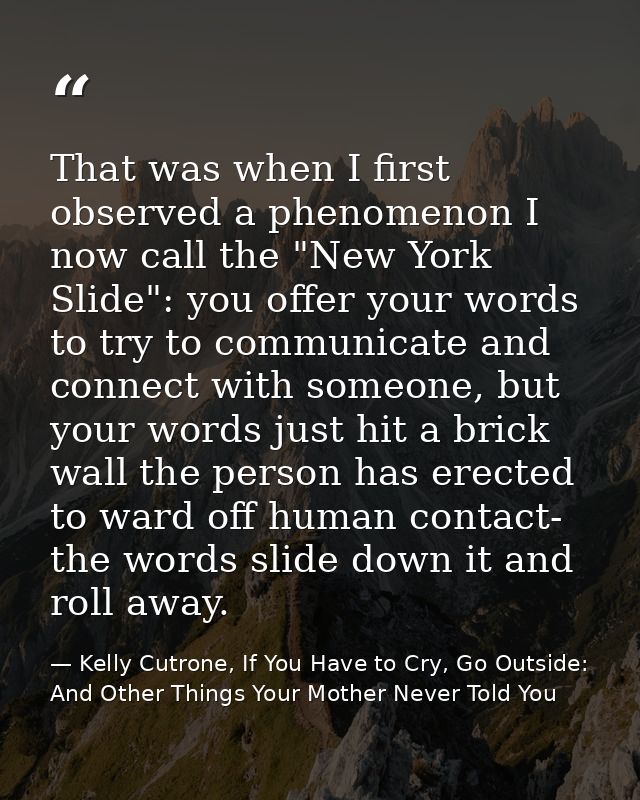 That was when I first observed a phenomenon I now call the "New York Slide": you offer your words to try to communicate  — Kelly Cutrone, If You Have to Cry, Go Outside: And Other Things Your Mother Never Told You