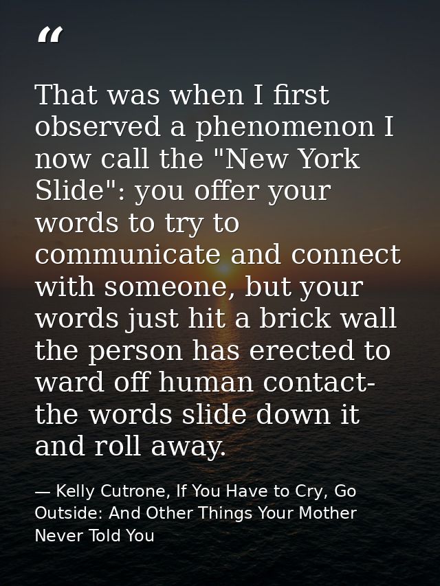 That was when I first observed a phenomenon I now call the "New York Slide": you offer your words to try to communicate  — Kelly Cutrone, If You Have to Cry, Go Outside: And Other Things Your Mother Never Told You