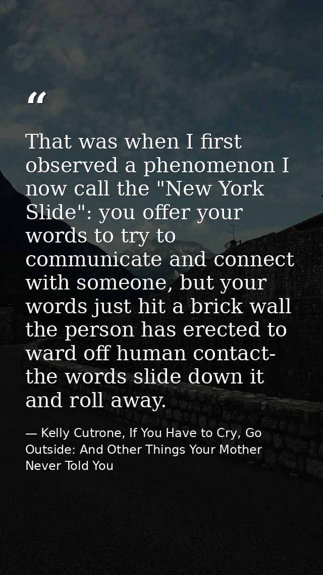 That was when I first observed a phenomenon I now call the "New York Slide": you offer your words to try to communicate  — Kelly Cutrone, If You Have to Cry, Go Outside: And Other Things Your Mother Never Told You