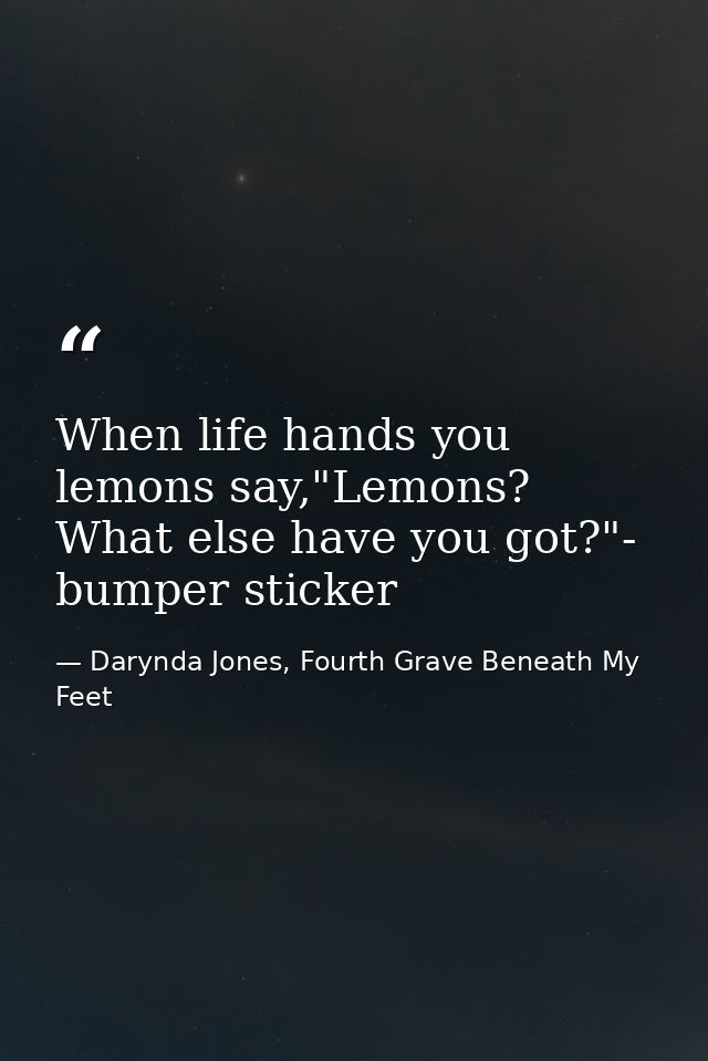 When life hands you lemons say,"Lemons? What else have you got?"- bumper sticker — Darynda Jones, Fourth Grave Beneath My Feet