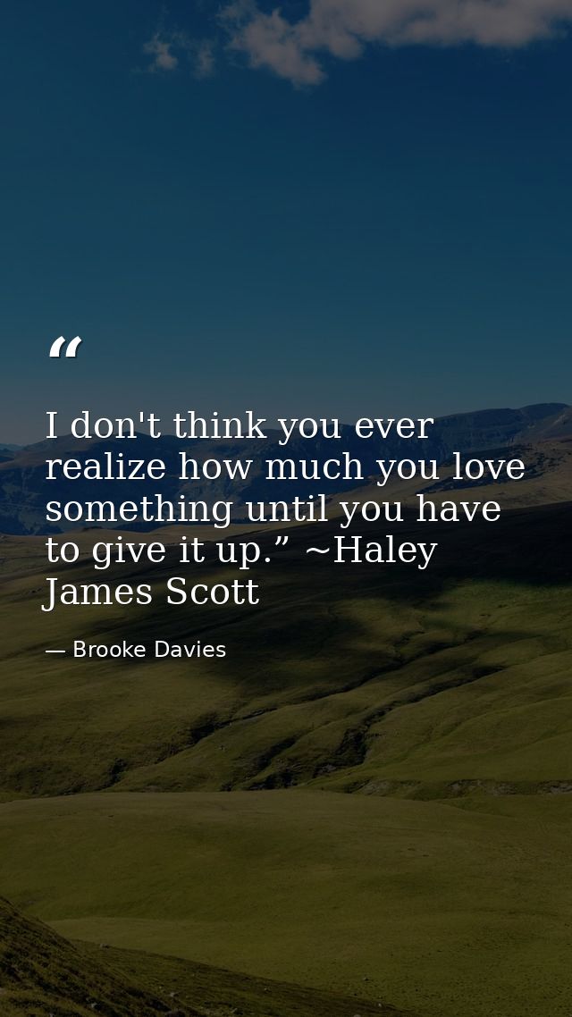 I don't think you ever realize how much you love something until you have to give it up.” ~Haley James Scott — Brooke Davies