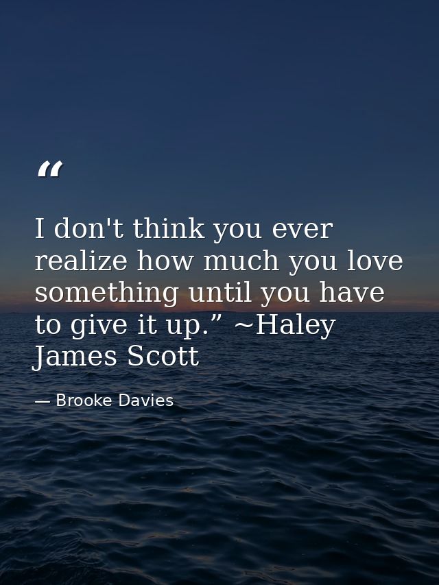 I don't think you ever realize how much you love something until you have to give it up.” ~Haley James Scott — Brooke Davies