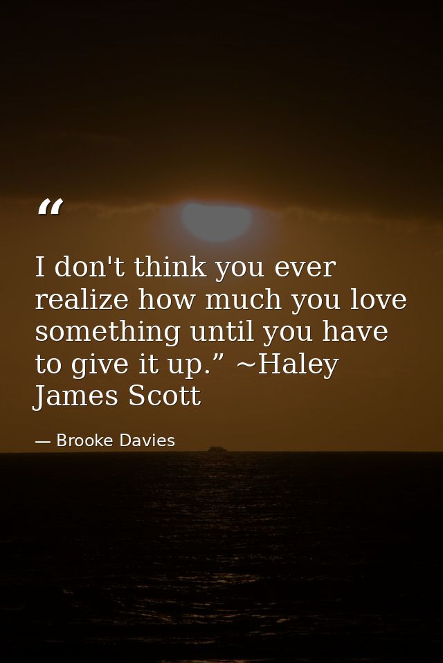 I don't think you ever realize how much you love something until you have to give it up.” ~Haley James Scott — Brooke Davies