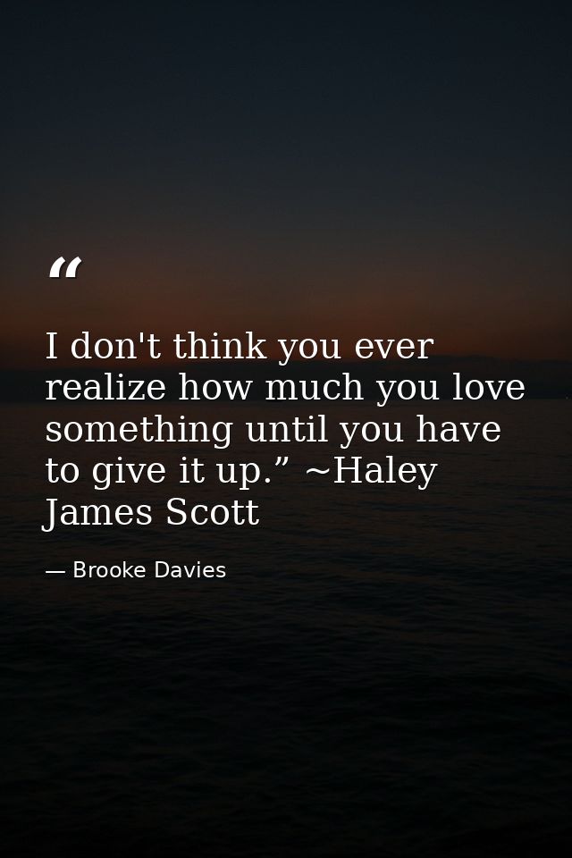 I don't think you ever realize how much you love something until you have to give it up.” ~Haley James Scott — Brooke Davies