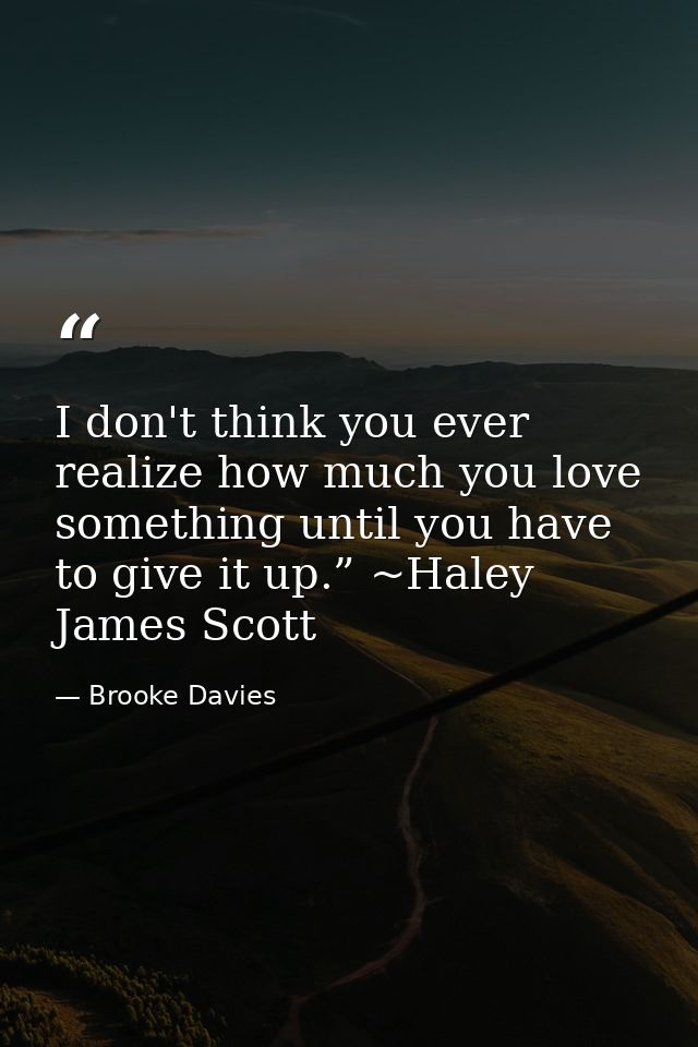 I don't think you ever realize how much you love something until you have to give it up.” ~Haley James Scott — Brooke Davies