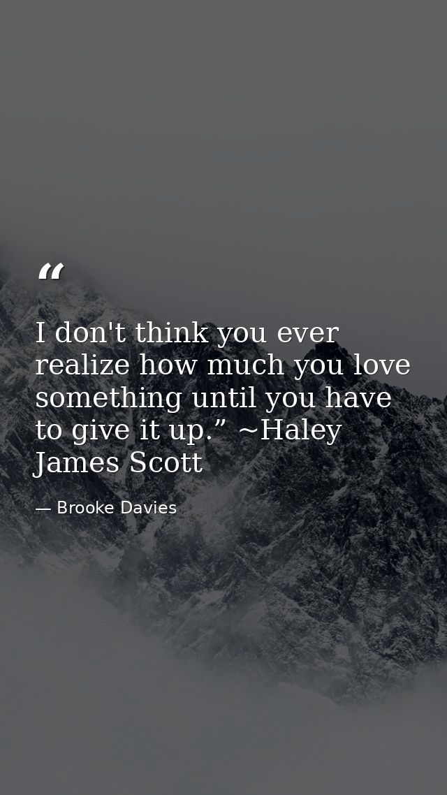 I don't think you ever realize how much you love something until you have to give it up.” ~Haley James Scott — Brooke Davies