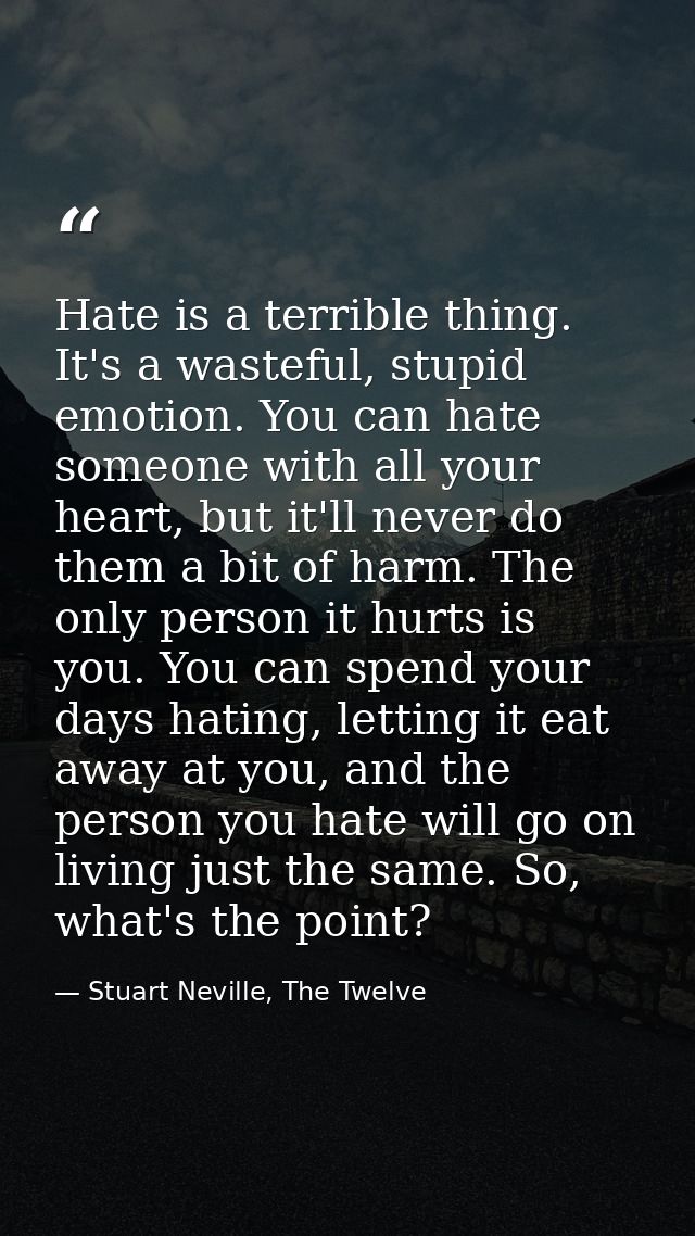Hate is a terrible thing. It's a wasteful, stupid emotion. You can hate someone with all your heart, but it'll never do  — Stuart Neville, The Twelve
