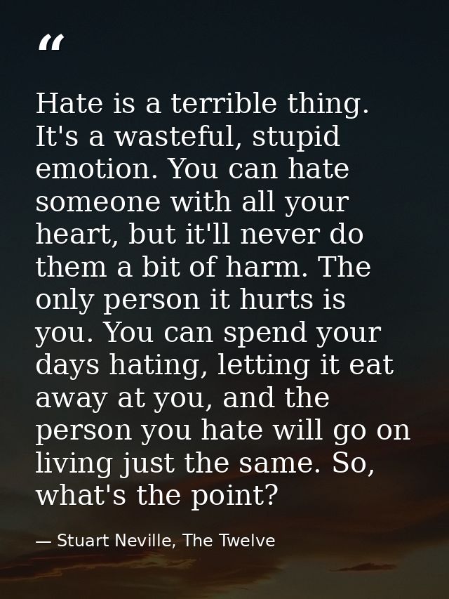 Hate is a terrible thing. It's a wasteful, stupid emotion. You can hate someone with all your heart, but it'll never do  — Stuart Neville, The Twelve