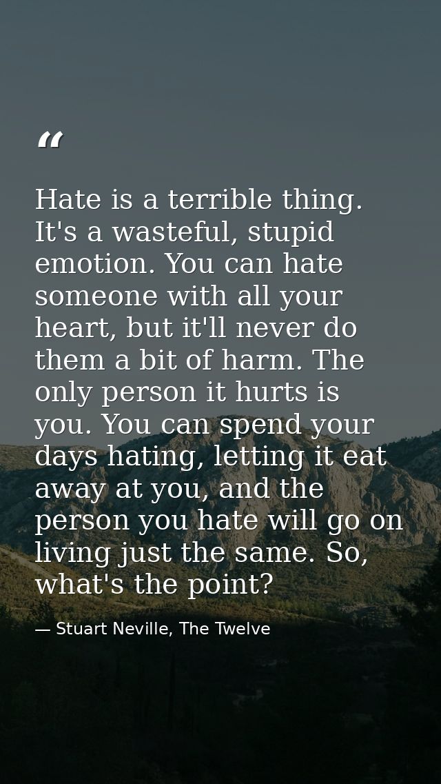 Hate is a terrible thing. It's a wasteful, stupid emotion. You can hate someone with all your heart, but it'll never do  — Stuart Neville, The Twelve