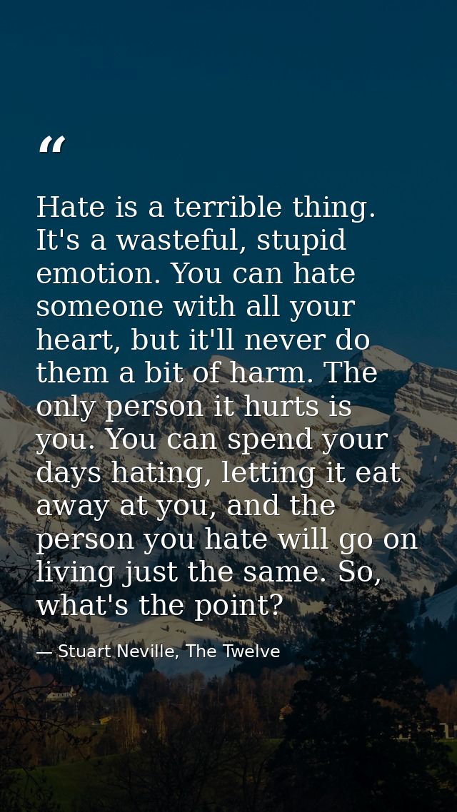 Hate is a terrible thing. It's a wasteful, stupid emotion. You can hate someone with all your heart, but it'll never do  — Stuart Neville, The Twelve
