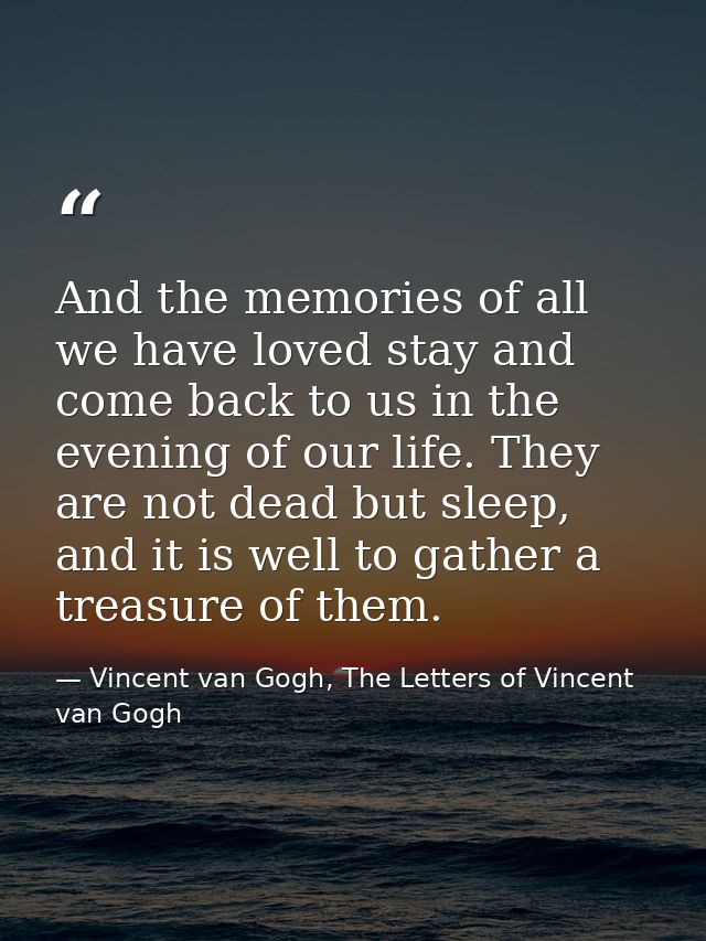 And the memories of all we have loved stay and come back to us in the evening of our life. They are not dead but sleep,  — Vincent van Gogh, The Letters of Vincent van Gogh