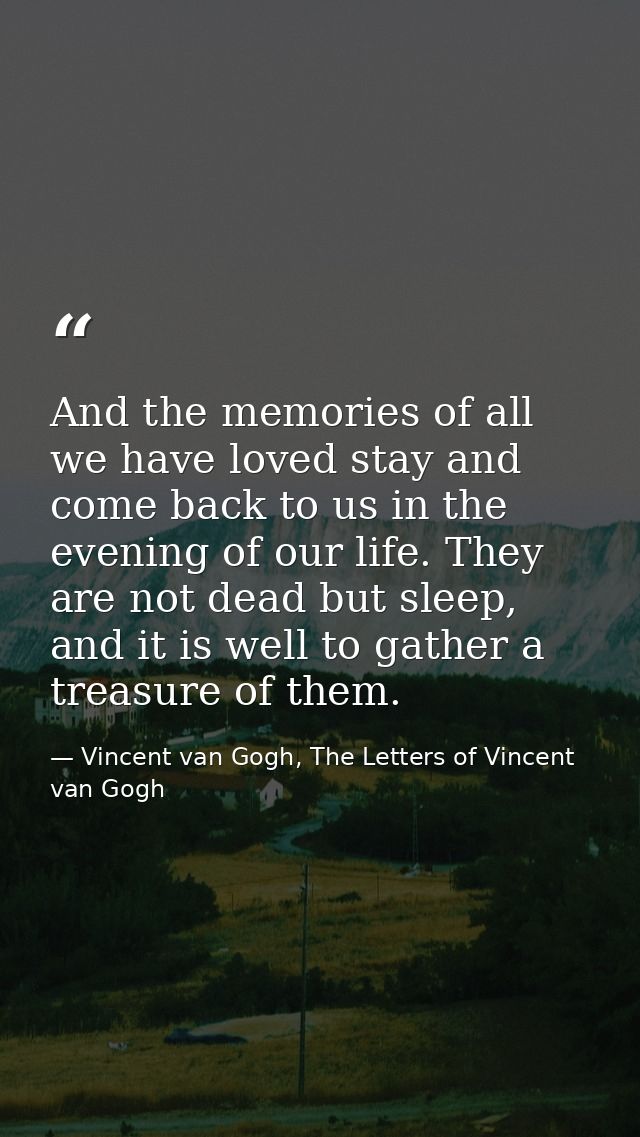 And the memories of all we have loved stay and come back to us in the evening of our life. They are not dead but sleep,  — Vincent van Gogh, The Letters of Vincent van Gogh