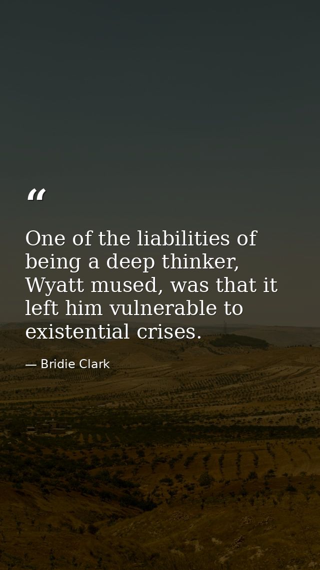 One of the liabilities of being a deep thinker, Wyatt mused, was that it left him vulnerable to existential crises. — Bridie Clark