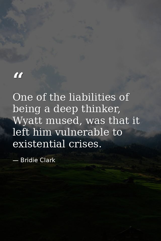 One of the liabilities of being a deep thinker, Wyatt mused, was that it left him vulnerable to existential crises. — Bridie Clark