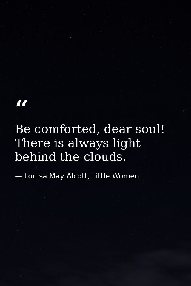 Be comforted, dear soul! There is always light behind the clouds. — Louisa May Alcott, Little Women