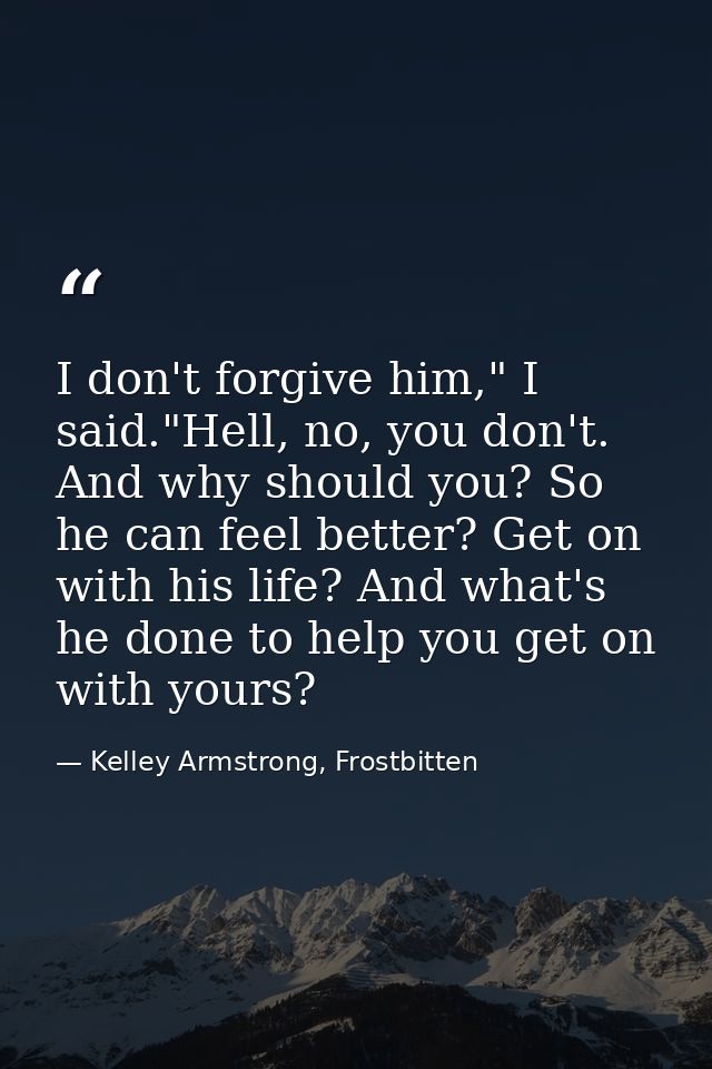 I don't forgive him," I said."Hell, no, you don't. And why should you? So he can feel better? Get on with his life? And  — Kelley Armstrong, Frostbitten