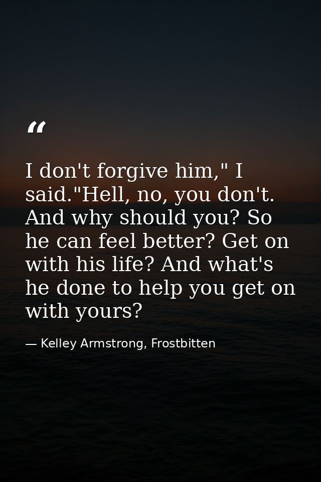 I don't forgive him," I said."Hell, no, you don't. And why should you? So he can feel better? Get on with his life? And  — Kelley Armstrong, Frostbitten