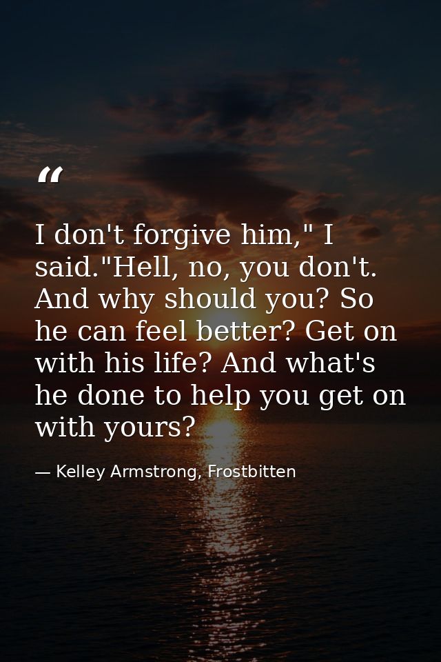 I don't forgive him," I said."Hell, no, you don't. And why should you? So he can feel better? Get on with his life? And  — Kelley Armstrong, Frostbitten