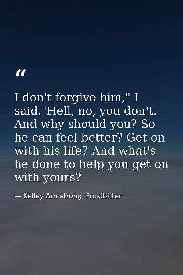 I don't forgive him," I said."Hell, no, you don't. And why should you? So he can feel better? Get on with his life? And  — Kelley Armstrong, Frostbitten