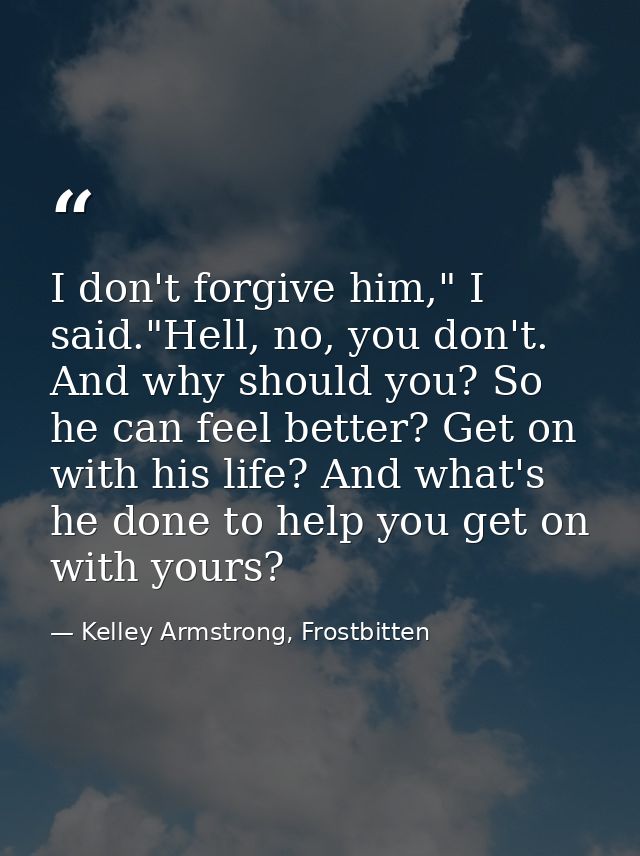 I don't forgive him," I said."Hell, no, you don't. And why should you? So he can feel better? Get on with his life? And  — Kelley Armstrong, Frostbitten
